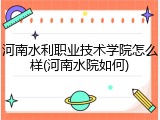 河南水利职业技术学院怎么样(河南水院如何)