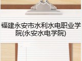 福建永安市水利水电职业学院(永安水电学院)
