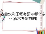 农业水利工程考研考哪个专业(农水考研方向)