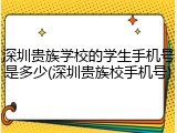 深圳贵族学校的学生手机号是多少(深圳贵族校手机号)