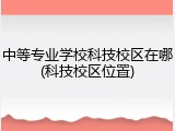 中等专业学校科技校区在哪(科技校区位置)