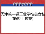 天津第一轻工业学校美女校花(轻工校花)