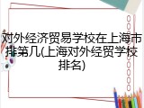 对外经济贸易学校在上海市排第几(上海对外经贸学校排名)