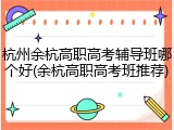 杭州余杭高职高考辅导班哪个好(余杭高职高考班推荐)