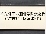 广东轻工业职业学院怎么样("广东轻工职院如何")