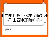 山西水利职业技术学院好不好(山西水职院咋样)