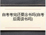 自考考完还要念书吗(自考后需读书吗)