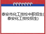 泰安市化工技校中职招生(泰安化工技校招生)