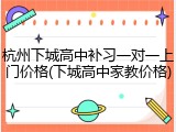 杭州下城高中补习一对一上门价格(下城高中家教价格)