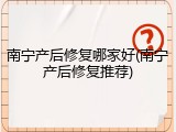 南宁产后修复哪家好(南宁产后修复推荐)