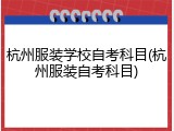 杭州服装学校自考科目(杭州服装自考科目)