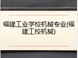 福建工业学校机械专业(福建工校机械)