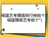 福建艺考播音排行榜前十("福建播音艺考前十")