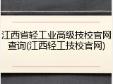 江西省轻工业高级技校官网查询(江西轻工技校官网)