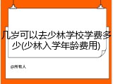 几岁可以去少林学校学费多少(少林入学年龄费用)