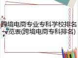 跨境电商专业专科学校排名一览表(跨境电商专科排名)