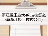 浙江轻工业大学 技校怎么样(浙江轻工技校如何)