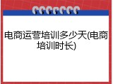电商运营培训多少天(电商培训时长)