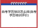 自考学历培训怎么样(自考学历培训评价)