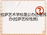拉萨艺术学校是公办还是民办(拉萨艺校性质)