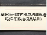 阜阳颍州数控模具培训靠谱吗(阜阳数控模具培训)