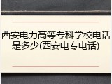 西安电力高等专科学校电话是多少(西安电专电话)