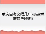 重庆自考必须几年考完(重庆自考限期)