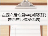 定西产后恢复中心哪家好(定西产后修复优选)