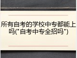所有自考的学校中专都能上吗("自考中专全招吗")