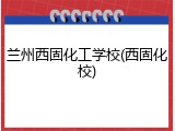 兰州西固化工学校(西固化校)