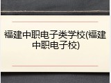 福建中职电子类学校(福建中职电子校)
