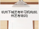 杭州下城艺考补习机构(杭州艺考培训)