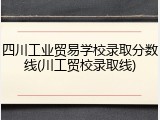 四川工业贸易学校录取分数线(川工贸校录取线)