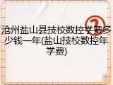 沧州盐山县技校数控学费多少钱一年(盐山技校数控年学费)