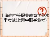 上海市中等职业教育学业水平考试(上海中职学业考)