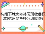 杭州下城高考补习班收费标准(杭州高考补习班收费)