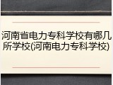 河南省电力专科学校有哪几所学校(河南电力专科学校)