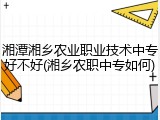 湘潭湘乡农业职业技术中专好不好(湘乡农职中专如何)
