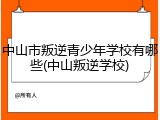 中山市叛逆青少年学校有哪些(中山叛逆学校)