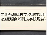昆明台湘科技学校现在叫什么(昆明台湘科技学校现名)