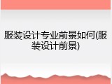 服装设计专业前景如何(服装设计前景)