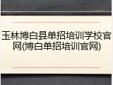 玉林博白县单招培训学校官网(博白单招培训官网)