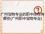 广州宠物专业的职中技校有哪些(广州职中宠物专业)
