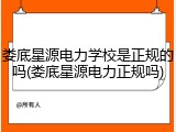 娄底星源电力学校是正规的吗(娄底星源电力正规吗)