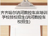 齐齐哈尔讷河数控车床培训学校技校招生(讷河数控车校招生)
