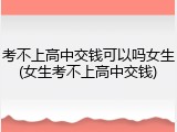考不上高中交钱可以吗女生(女生考不上高中交钱)