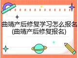 曲靖产后修复学习怎么报名(曲靖产后修复报名)