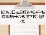 长沙市口碑最好的叛逆学校有哪些(长沙叛逆学校口碑榜)