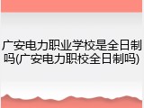 广安电力职业学校是全日制吗(广安电力职校全日制吗)