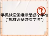 学机械设备维修是哪个学校("机械设备维修学校")